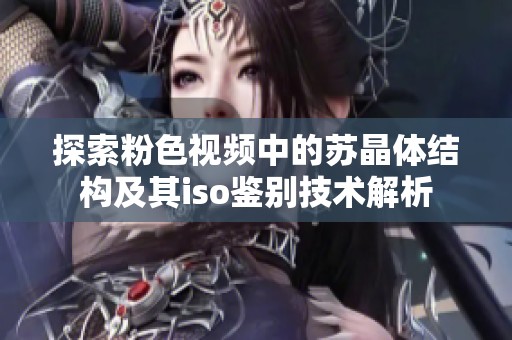 探索粉色视频中的苏晶体结构及其iso鉴别技术解析