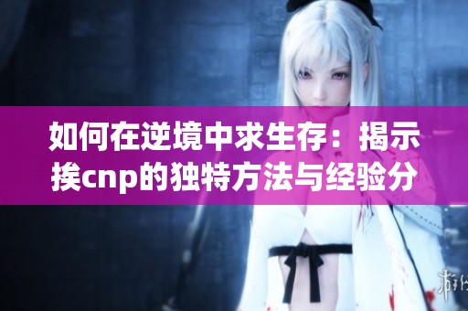 如何在逆境中求生存：揭示挨cnp的独特方法与经验分享