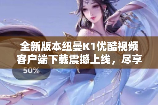 全新版本纽曼K1优酷视频客户端下载震撼上线，尽享影视乐趣