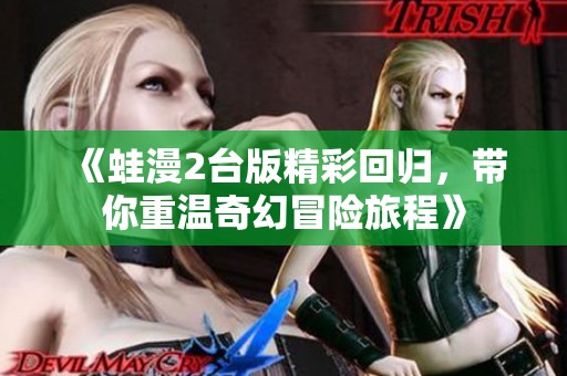 《蛙漫2台版精彩回归，带你重温奇幻冒险旅程》