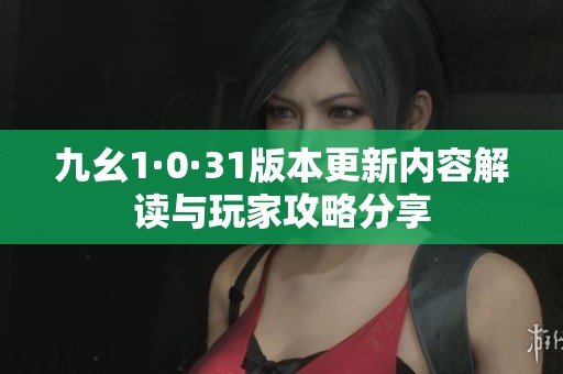 九幺1·0·31版本更新内容解读与玩家攻略分享