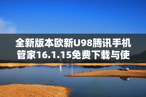 全新版本欧新U98腾讯手机管家16.1.15免费下载与使用指南