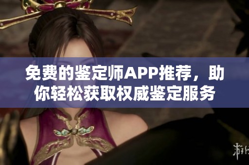 免费的鉴定师APP推荐，助你轻松获取权威鉴定服务