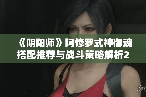 《阴阳师》阿修罗式神御魂搭配推荐与战斗策略解析2022