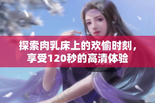 探索肉乳床上的欢愉时刻，享受120秒的高清体验
