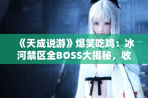 《天成说游》爆笑吃鸡：冰河禁区全BOSS大揭秘，收益究竟有多少？