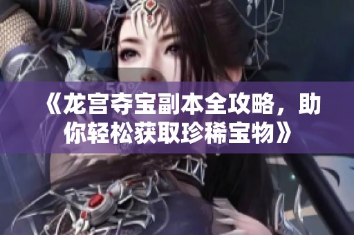 《龙宫夺宝副本全攻略，助你轻松获取珍稀宝物》