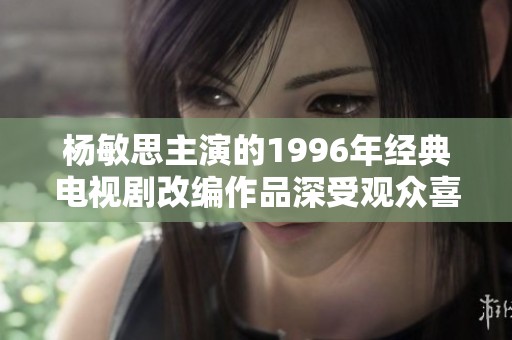 杨敏思主演的1996年经典电视剧改编作品深受观众喜爱