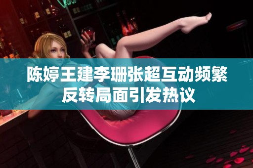 陈婷王建李珊张超互动频繁 反转局面引发热议