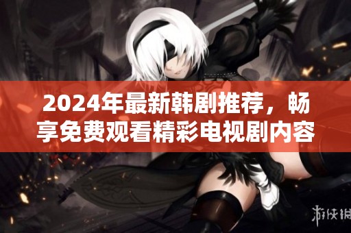 2024年最新韩剧推荐，畅享免费观看精彩电视剧内容