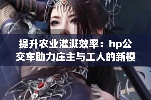 提升农业灌溉效率：hp公交车助力庄主与工人的新模式