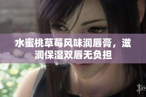 水蜜桃草莓风味润唇膏，滋润保湿双唇无负担