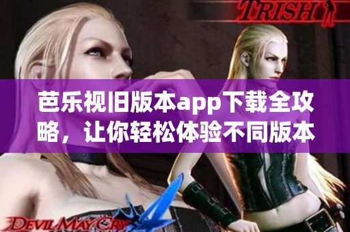 芭乐视旧版本app下载全攻略，让你轻松体验不同版本功能
