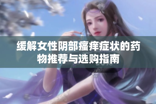 缓解女性阴部瘙痒症状的药物推荐与选购指南