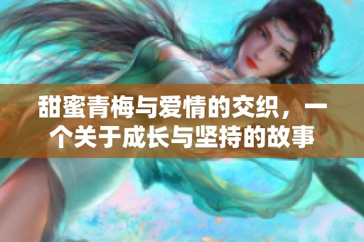 甜蜜青梅与爱情的交织，一个关于成长与坚持的故事