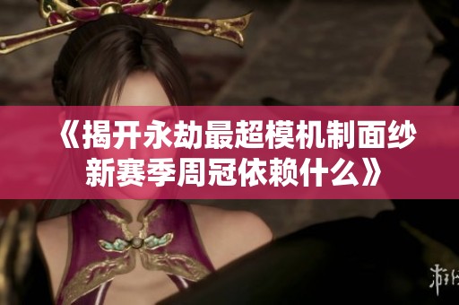 《揭开永劫最超模机制面纱 新赛季周冠依赖什么》