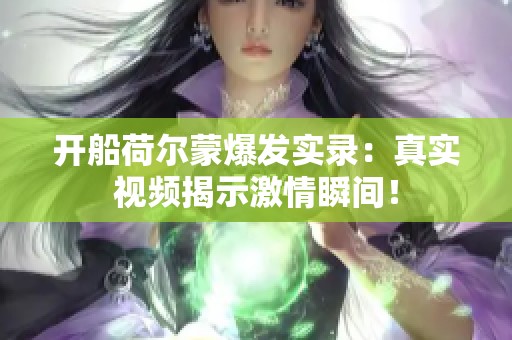 开船荷尔蒙爆发实录：真实视频揭示激情瞬间！