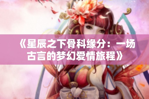 《星辰之下骨科缘分：一场古言的梦幻爱情旅程》