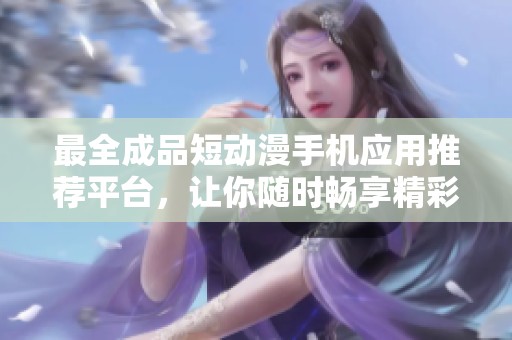 最全成品短动漫手机应用推荐平台，让你随时畅享精彩动漫世界