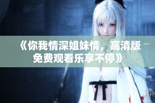 《你我情深姐妹情，高清版免费观看乐享不停》