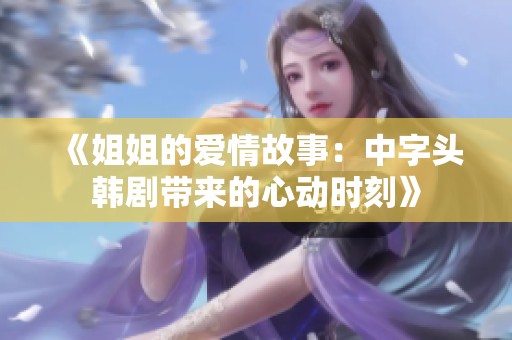 《姐姐的爱情故事：中字头韩剧带来的心动时刻》