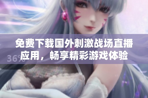 免费下载国外刺激战场直播应用，畅享精彩游戏体验