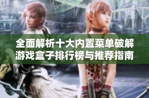 全面解析十大内置菜单破解游戏盒子排行榜与推荐指南