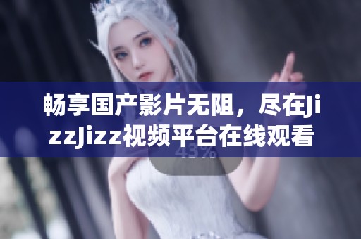 畅享国产影片无阻，尽在JizzJizz视频平台在线观看