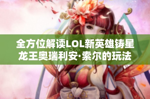 全方位解读LOL新英雄铸星龙王奥瑞利安·索尔的玩法与背景