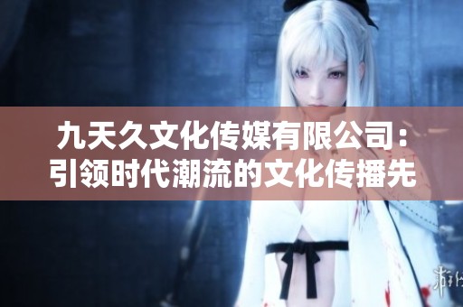 九天久文化传媒有限公司：引领时代潮流的文化传播先锋