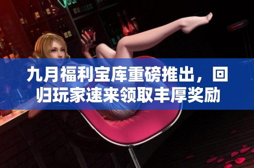九月福利宝库重磅推出，回归玩家速来领取丰厚奖励