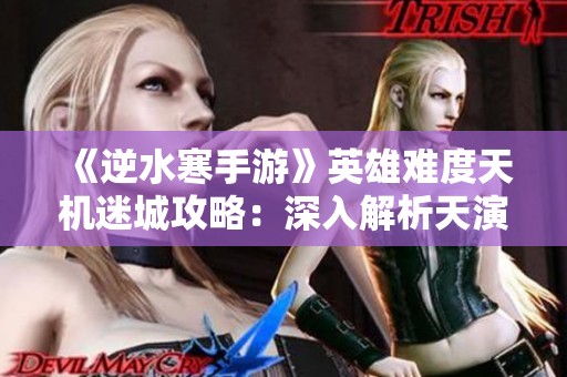 《逆水寒手游》英雄难度天机迷城攻略：深入解析天演兽BOSS挑战技巧