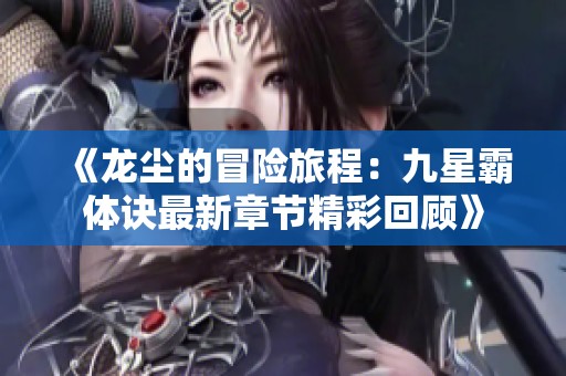 《龙尘的冒险旅程：九星霸体诀最新章节精彩回顾》