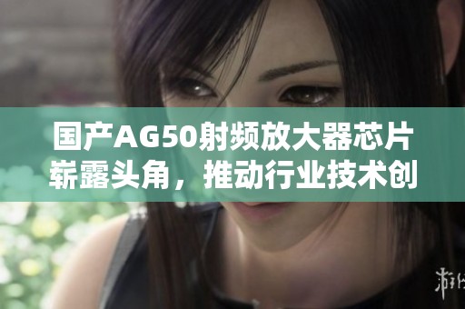 国产AG50射频放大器芯片崭露头角，推动行业技术创新
