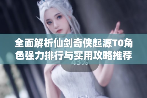 全面解析仙剑奇侠起源T0角色强力排行与实用攻略推荐