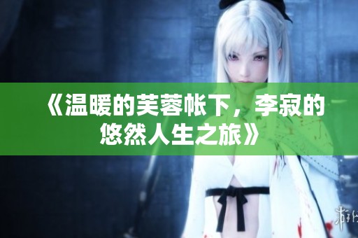 《温暖的芙蓉帐下，李寂的悠然人生之旅》