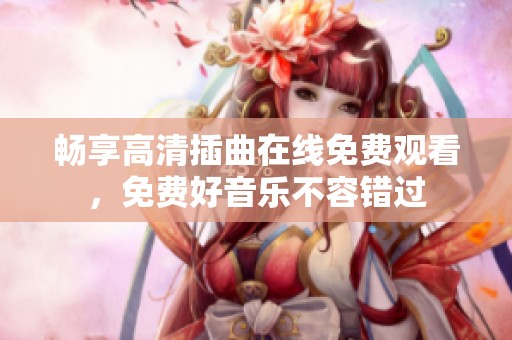 畅享高清插曲在线免费观看，免费好音乐不容错过