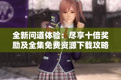 全新问道体验：尽享十倍奖励及全集免费资源下载攻略