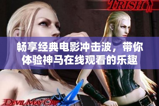畅享经典电影冲击波，带你体验神马在线观看的乐趣