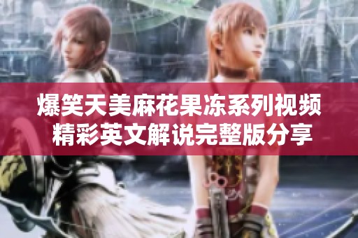 爆笑天美麻花果冻系列视频 精彩英文解说完整版分享