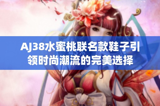 AJ38水蜜桃联名款鞋子引领时尚潮流的完美选择