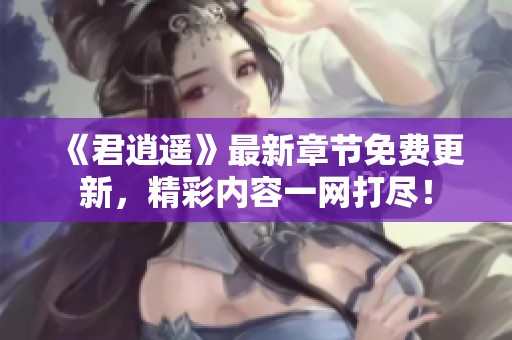 《君逍遥》最新章节免费更新，精彩内容一网打尽！