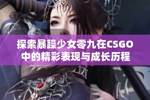 探索暴躁少女零九在CSGO中的精彩表现与成长历程