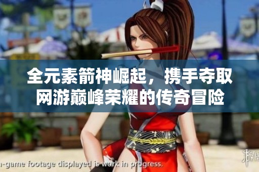 全元素箭神崛起，携手夺取网游巅峰荣耀的传奇冒险