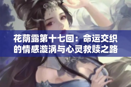 花荫露第十七回：命运交织的情感漩涡与心灵救赎之路