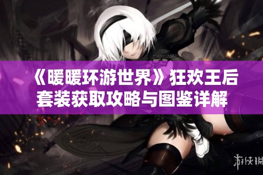 《暖暖环游世界》狂欢王后套装获取攻略与图鉴详解
