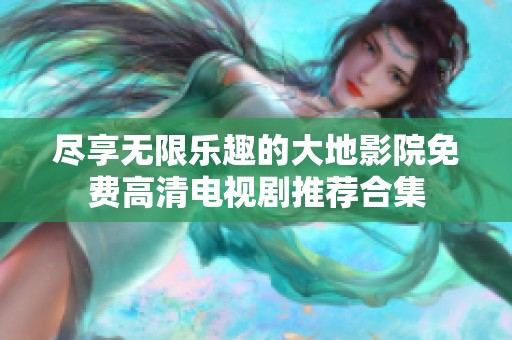 尽享无限乐趣的大地影院免费高清电视剧推荐合集