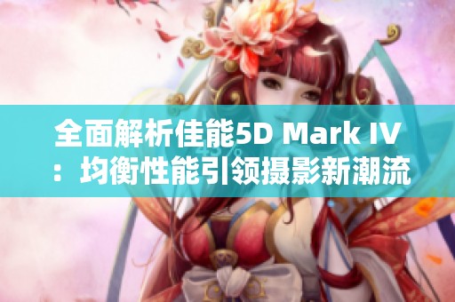 全面解析佳能5D Mark IV：均衡性能引领摄影新潮流