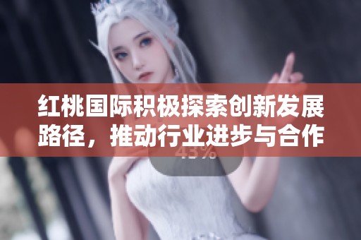 红桃国际积极探索创新发展路径，推动行业进步与合作