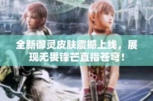 全新御灵皮肤震撼上线，展现无畏锋芒直指苍穹！
